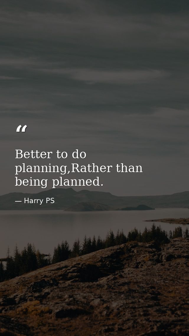 Better to do planning,Rather than being planned. — Harry PS