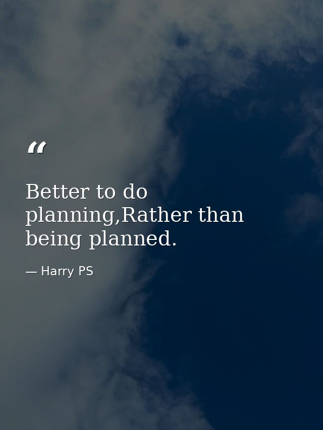 Better to do planning,Rather than being planned. — Harry PS