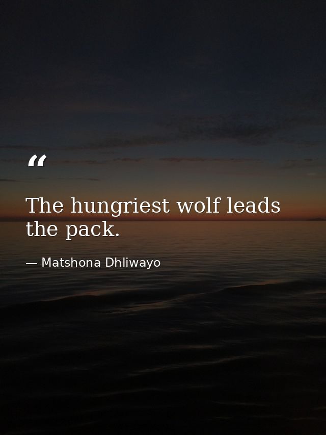The hungriest wolf leads the pack. — Matshona Dhliwayo
