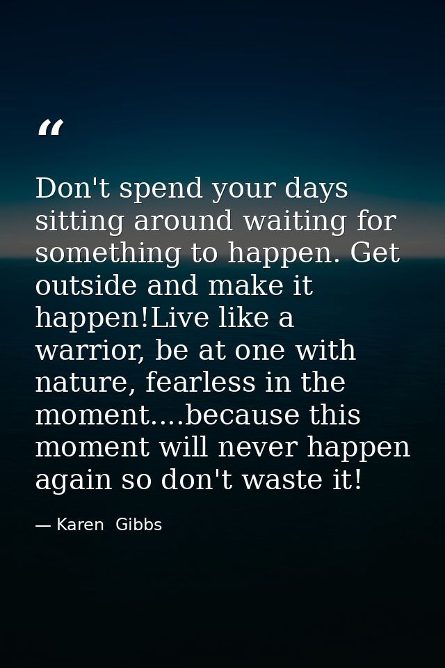 Don't spend your days sitting around waiting for something to happen. Get outside and make it happen!Live like a warrior — Karen  Gibbs