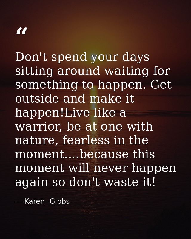 Don't spend your days sitting around waiting for something to happen. Get outside and make it happen!Live like a warrior — Karen  Gibbs