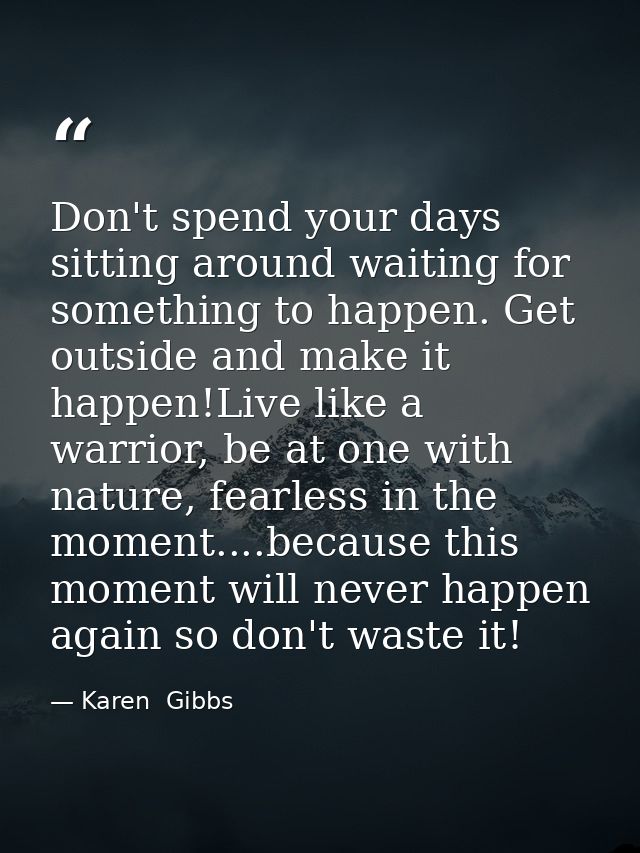 Don't spend your days sitting around waiting for something to happen. Get outside and make it happen!Live like a warrior — Karen  Gibbs