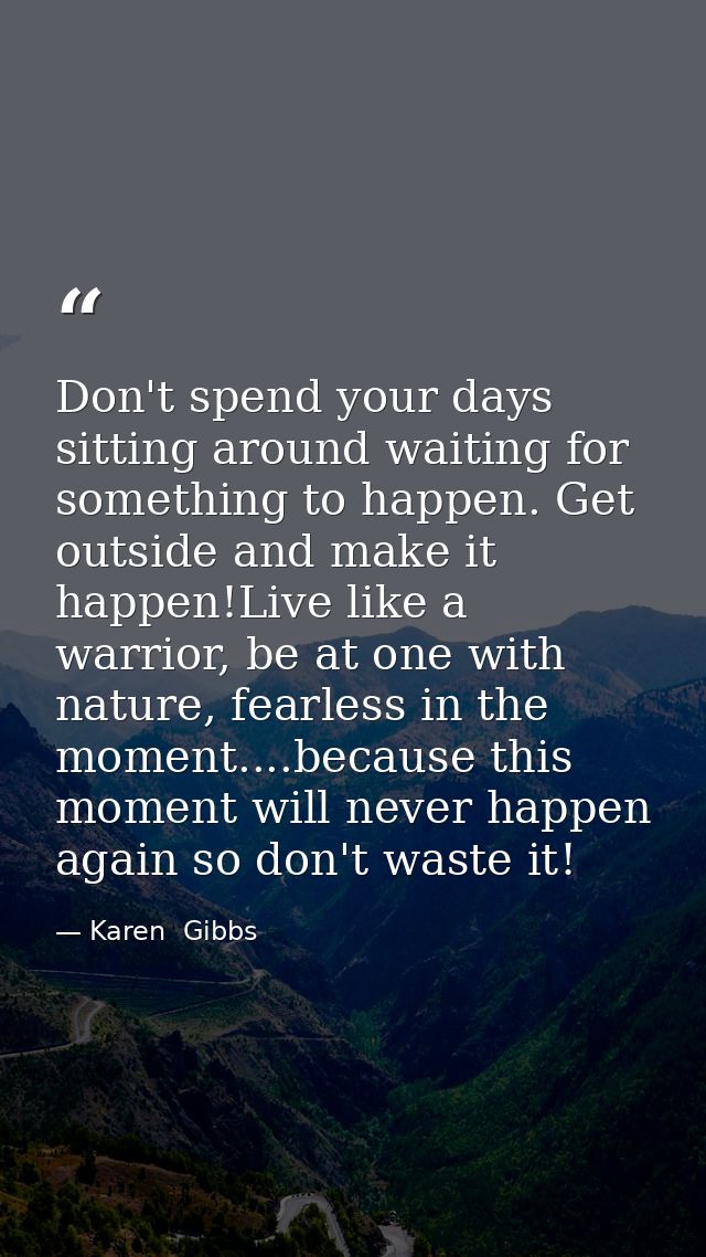 Don't spend your days sitting around waiting for something to happen. Get outside and make it happen!Live like a warrior — Karen  Gibbs