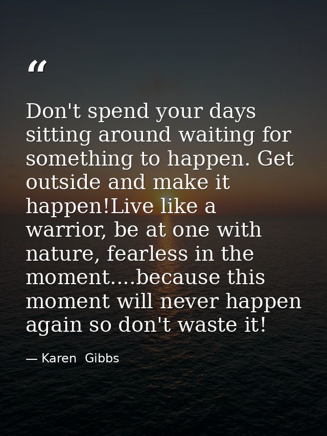 Don't spend your days sitting around waiting for something to happen. Get outside and make it happen!Live like a warrior — Karen  Gibbs