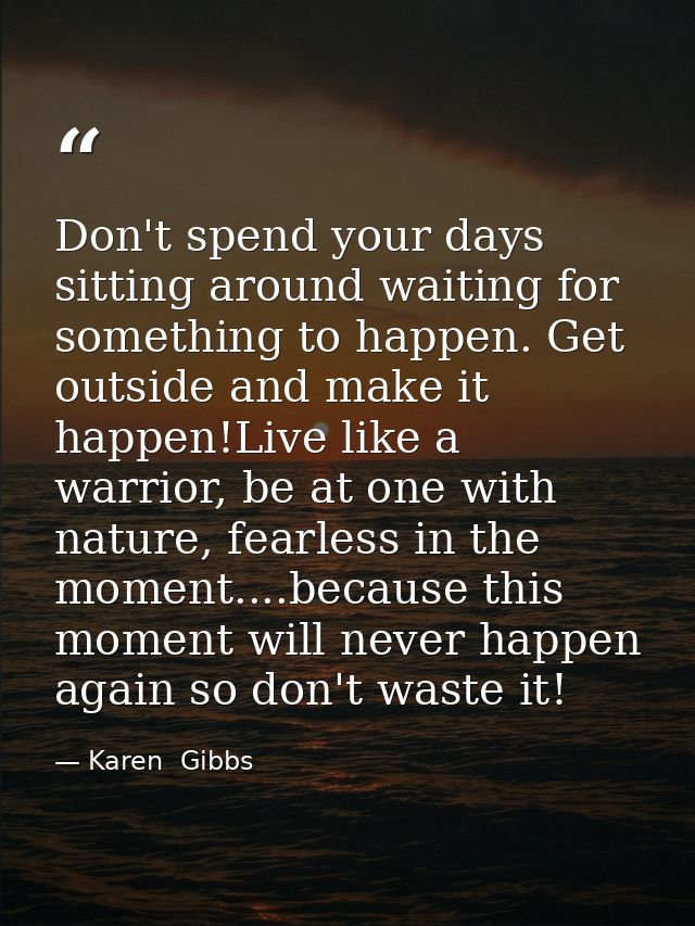 Don't spend your days sitting around waiting for something to happen. Get outside and make it happen!Live like a warrior — Karen  Gibbs