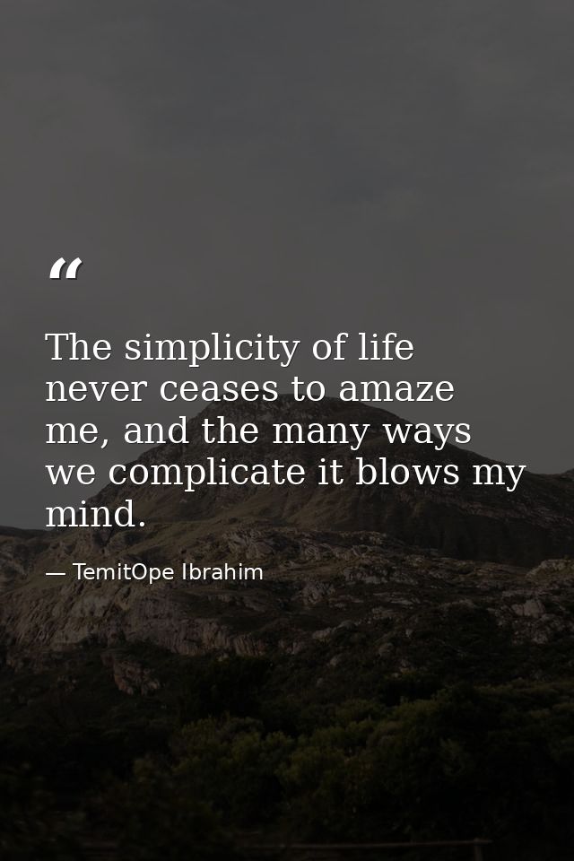The simplicity of life never ceases to amaze me, and the many ways we complicate it blows my mind. — TemitOpe Ibrahim