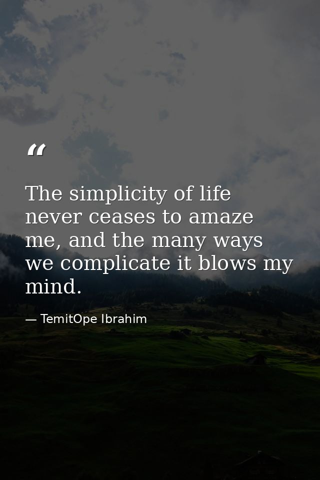 The simplicity of life never ceases to amaze me, and the many ways we complicate it blows my mind. — TemitOpe Ibrahim