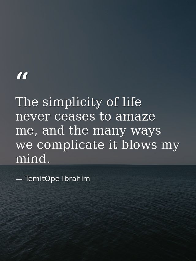 The simplicity of life never ceases to amaze me, and the many ways we complicate it blows my mind. — TemitOpe Ibrahim