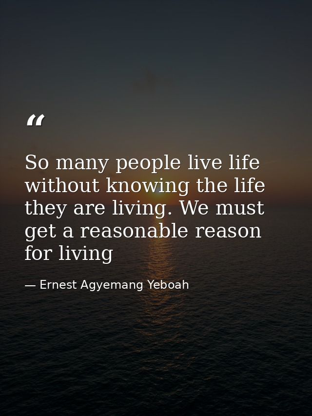 So many people live life without knowing the life they are living. We must get a reasonable reason for living — Ernest Agyemang Yeboah