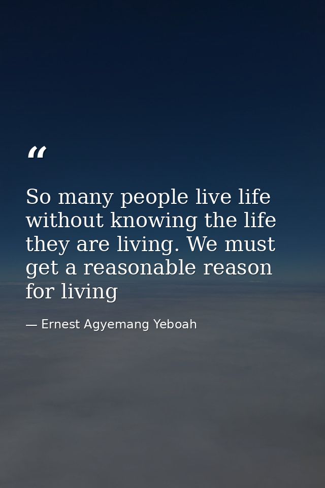 So many people live life without knowing the life they are living. We must get a reasonable reason for living — Ernest Agyemang Yeboah