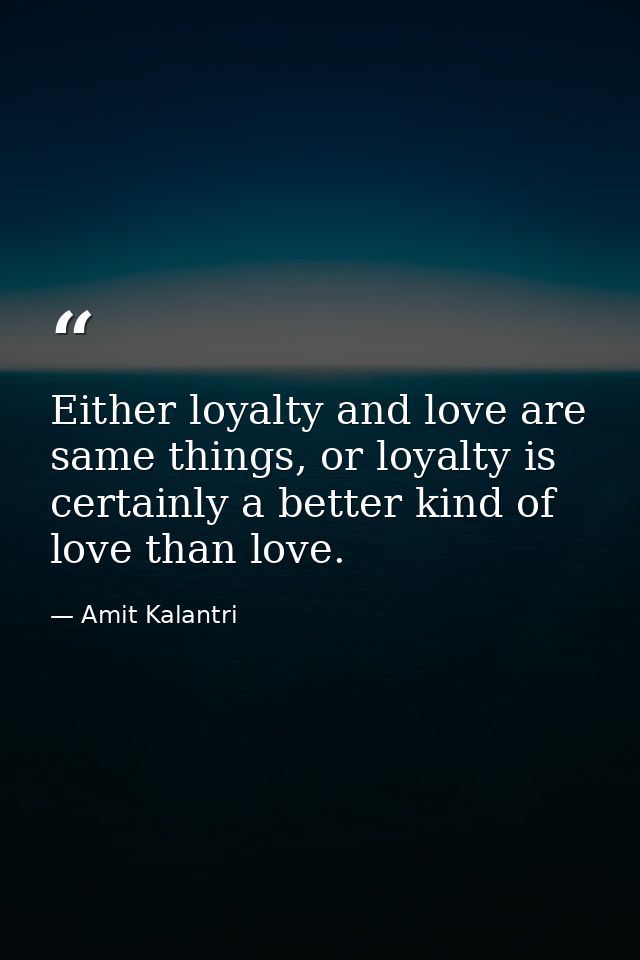 Either loyalty and love are same things, or loyalty is certainly a better kind of love than love. — Amit Kalantri