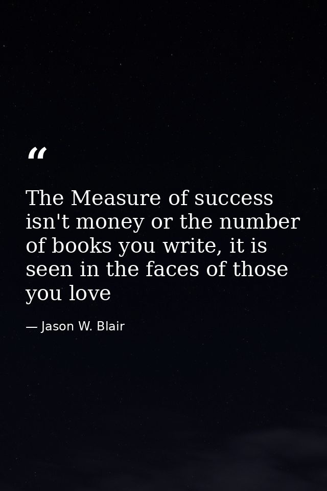 The Measure of success isn't money or the number of books you write, it is seen in the faces of those you love — Jason W. Blair