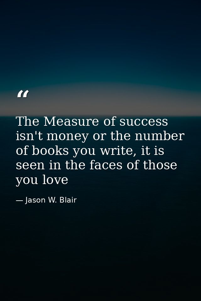 The Measure of success isn't money or the number of books you write, it is seen in the faces of those you love — Jason W. Blair