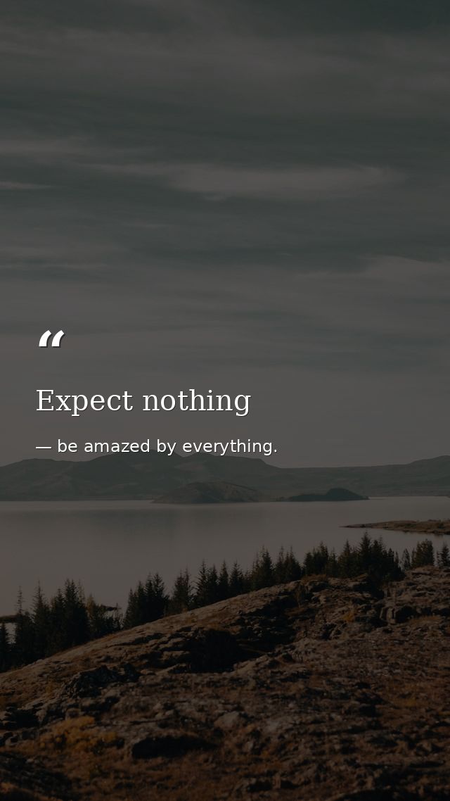 Expect nothing — be amazed by everything.