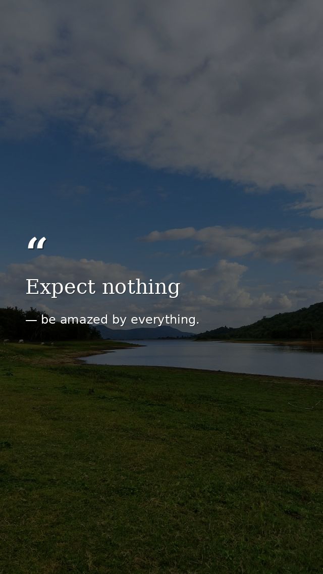 Expect nothing — be amazed by everything.