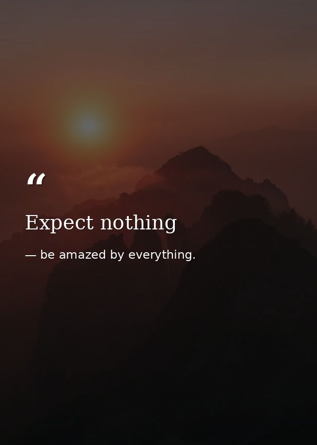 Expect nothing — be amazed by everything.