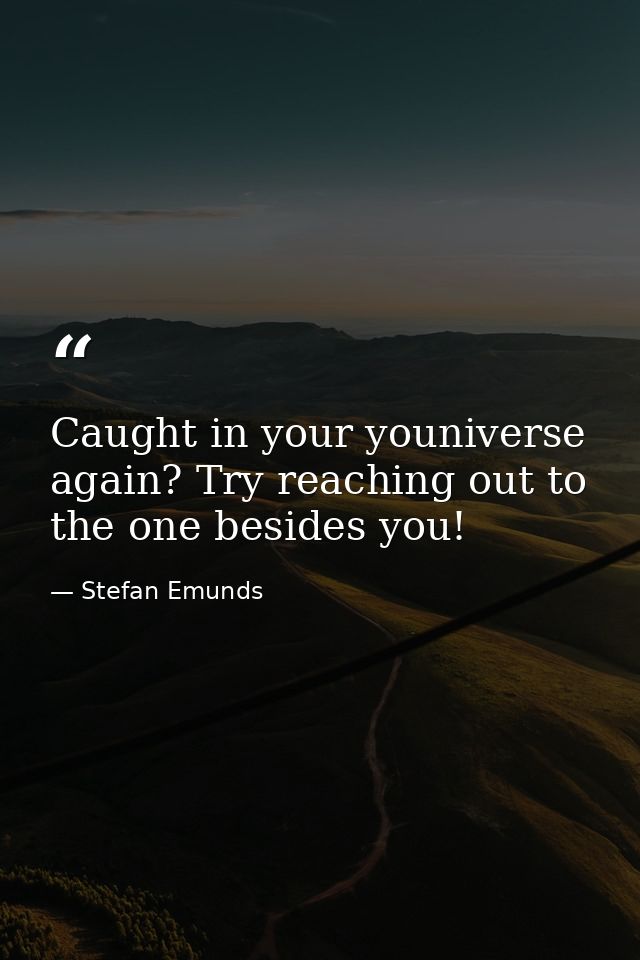 Caught in your youniverse again? Try reaching out to the one besides you! — Stefan Emunds