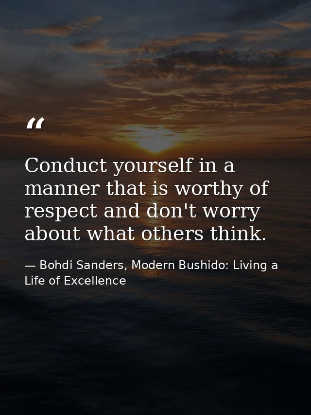 Conduct yourself in a manner that is worthy of respect and don't worry about what others think. — Bohdi Sanders, Modern Bushido: Living a Life of Excellence