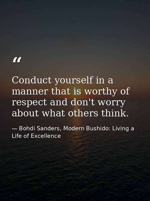 Conduct yourself in a manner that is worthy of respect and don't worry about what others think. — Bohdi Sanders, Modern Bushido: Living a Life of Excellence