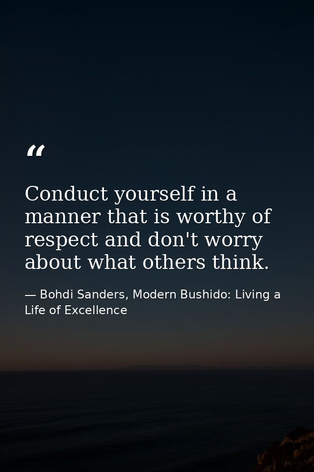 Conduct yourself in a manner that is worthy of respect and don't worry about what others think. — Bohdi Sanders, Modern Bushido: Living a Life of Excellence