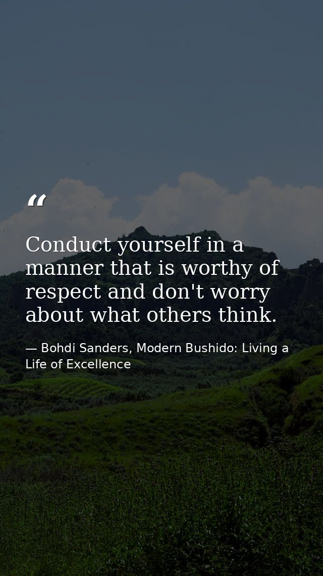 Conduct yourself in a manner that is worthy of respect and don't worry about what others think. — Bohdi Sanders, Modern Bushido: Living a Life of Excellence