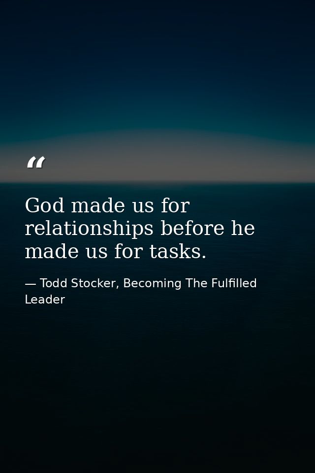 God made us for relationships before he made us for tasks. — Todd Stocker, Becoming The Fulfilled Leader