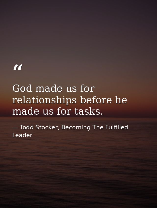 God made us for relationships before he made us for tasks. — Todd Stocker, Becoming The Fulfilled Leader