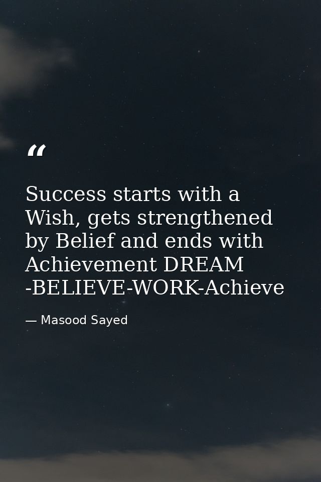 Success starts with a Wish, gets strengthened by Belief and ends with Achievement DREAM -BELIEVE-WORK-Achieve — Masood Sayed