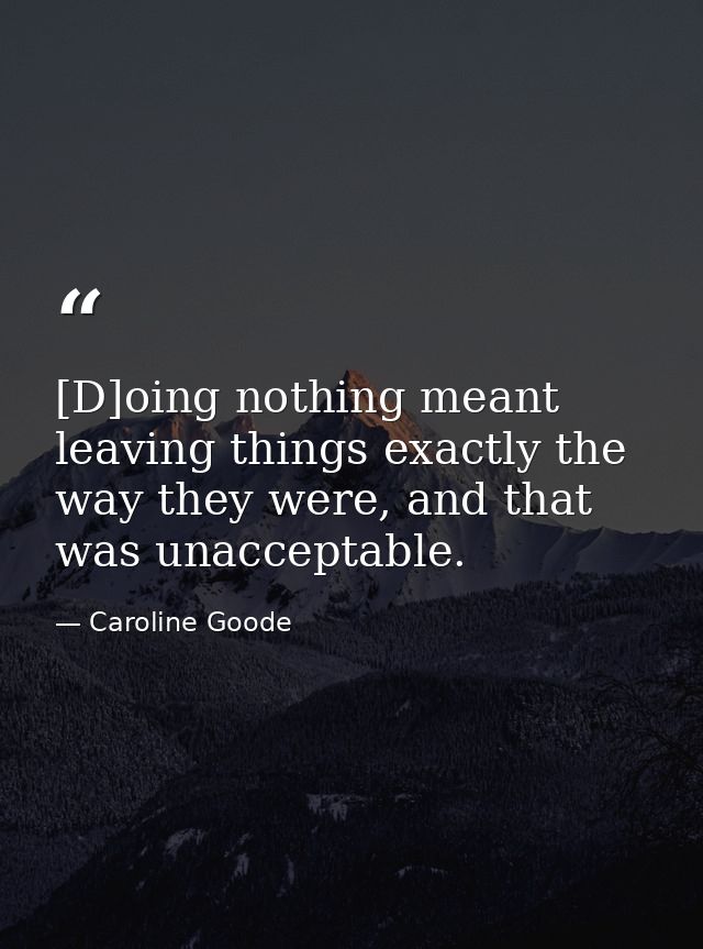 [D]oing nothing meant leaving things exactly the way they were, and that was unacceptable. — Caroline Goode