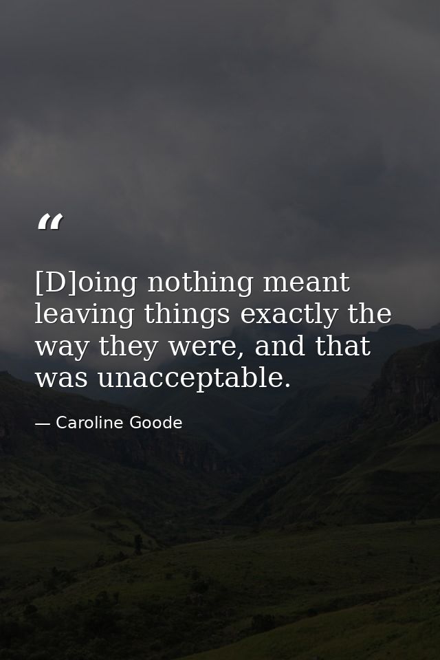[D]oing nothing meant leaving things exactly the way they were, and that was unacceptable. — Caroline Goode