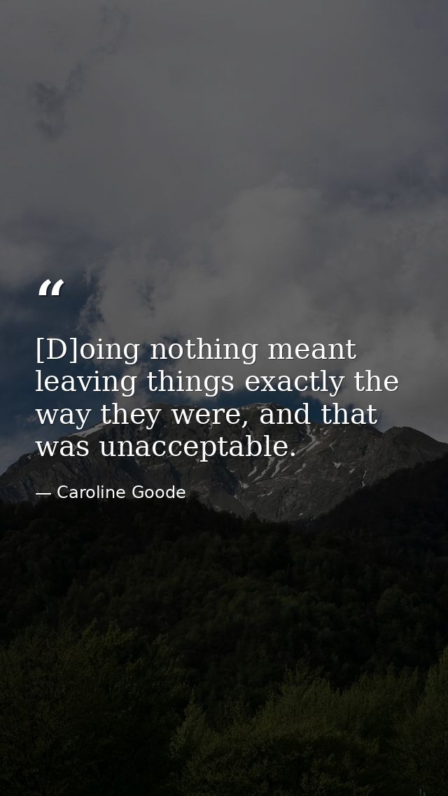 [D]oing nothing meant leaving things exactly the way they were, and that was unacceptable. — Caroline Goode