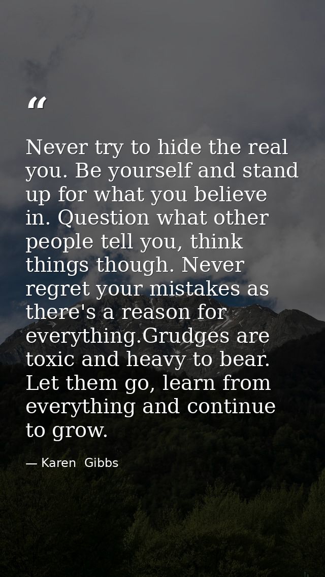 Never try to hide the real you. Be yourself and stand up for what you believe in. Question what other people tell you, t — Karen  Gibbs