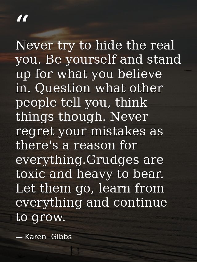 Never try to hide the real you. Be yourself and stand up for what you believe in. Question what other people tell you, t — Karen  Gibbs