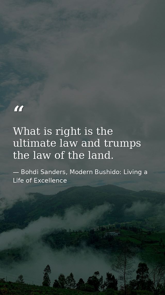 What is right is the ultimate law and trumps the law of the land. — Bohdi Sanders, Modern Bushido: Living a Life of Excellence