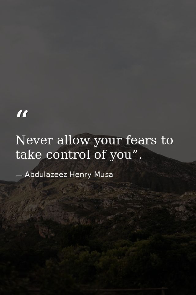 Never allow your fears to take control of you”. — Abdulazeez Henry Musa