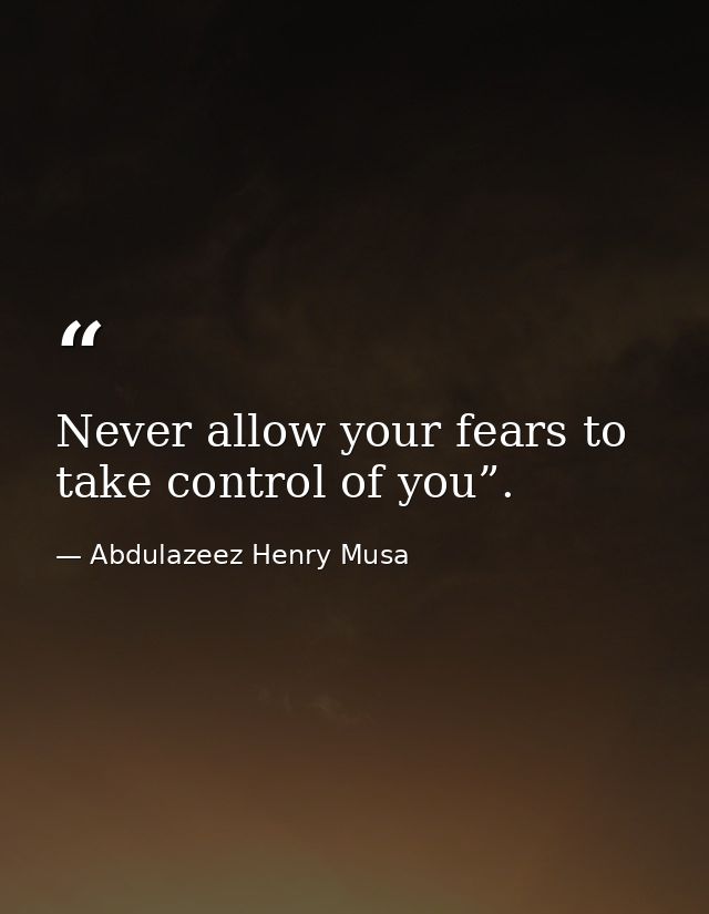 Never allow your fears to take control of you”. — Abdulazeez Henry Musa