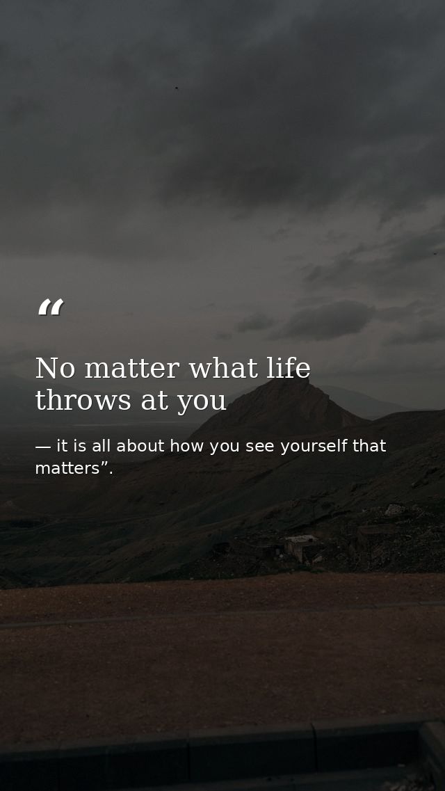 No matter what life throws at you — it is all about how you see yourself that matters”.