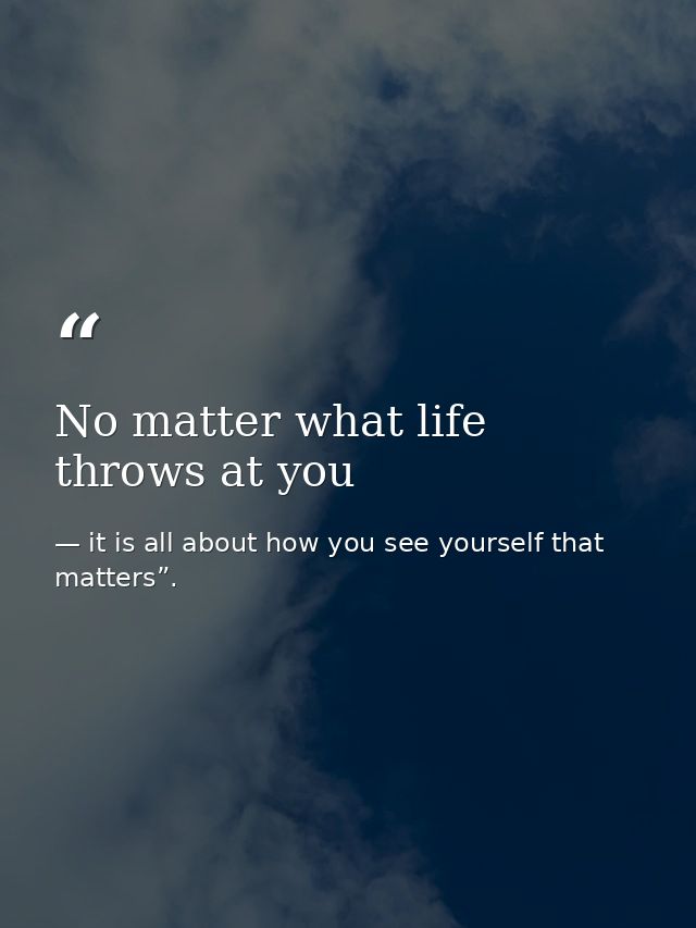 No matter what life throws at you — it is all about how you see yourself that matters”.