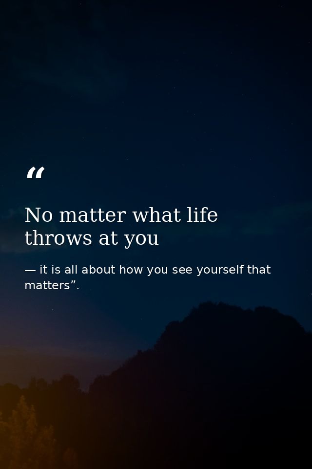 No matter what life throws at you — it is all about how you see yourself that matters”.