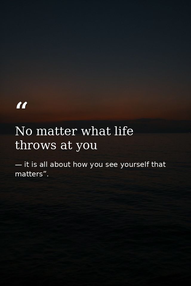 No matter what life throws at you — it is all about how you see yourself that matters”.