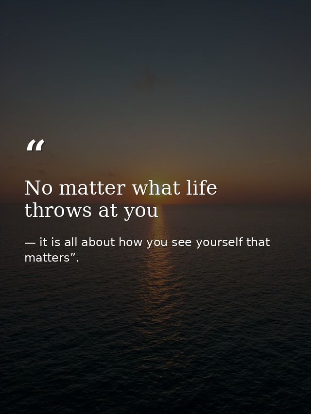 No matter what life throws at you — it is all about how you see yourself that matters”.