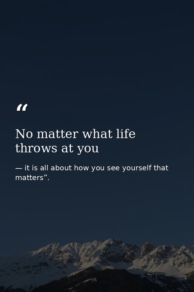 No matter what life throws at you — it is all about how you see yourself that matters”.