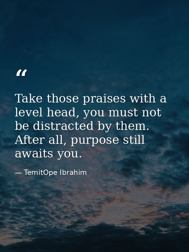 Take those praises with a level head, you must not be distracted by them. After all, purpose still awaits you. — TemitOpe Ibrahim