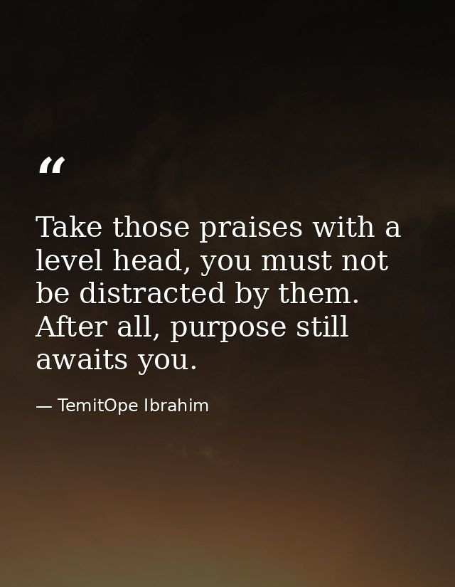 Take those praises with a level head, you must not be distracted by them. After all, purpose still awaits you. — TemitOpe Ibrahim