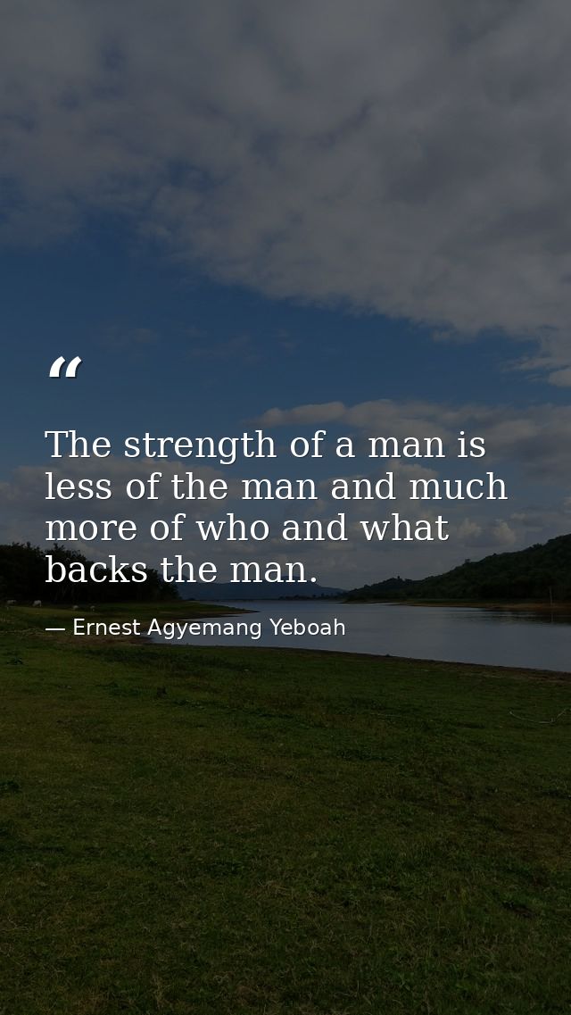 The strength of a man is less of the man and much more of who and what backs the man. — Ernest Agyemang Yeboah