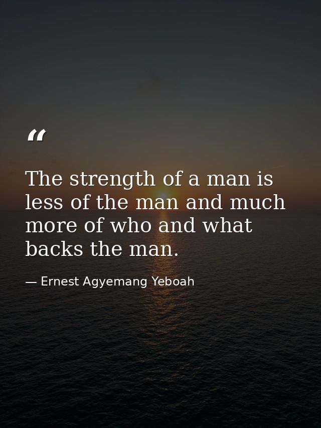 The strength of a man is less of the man and much more of who and what backs the man. — Ernest Agyemang Yeboah