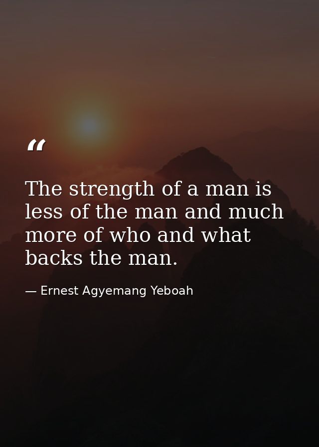 The strength of a man is less of the man and much more of who and what backs the man. — Ernest Agyemang Yeboah
