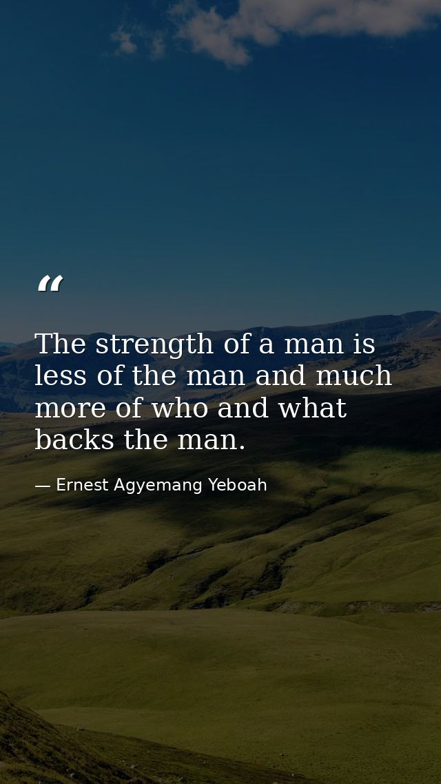 The strength of a man is less of the man and much more of who and what backs the man. — Ernest Agyemang Yeboah