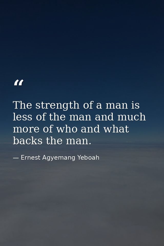 The strength of a man is less of the man and much more of who and what backs the man. — Ernest Agyemang Yeboah