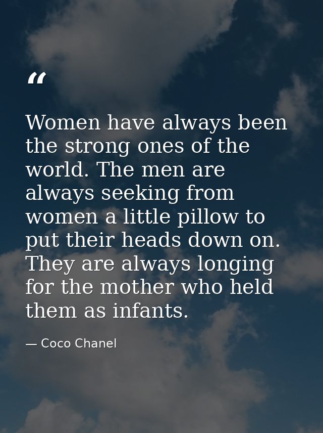 Women have always been the strong ones of the world. The men are always seeking from women a little pillow to put their  — Coco Chanel